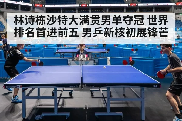 林诗栋沙特大满贯男单夺冠 世界排名首进前五 男乒新核初展锋芒