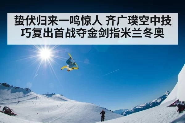 蛰伏归来一鸣惊人 齐广璞空中技巧复出首战夺金剑指米兰冬奥