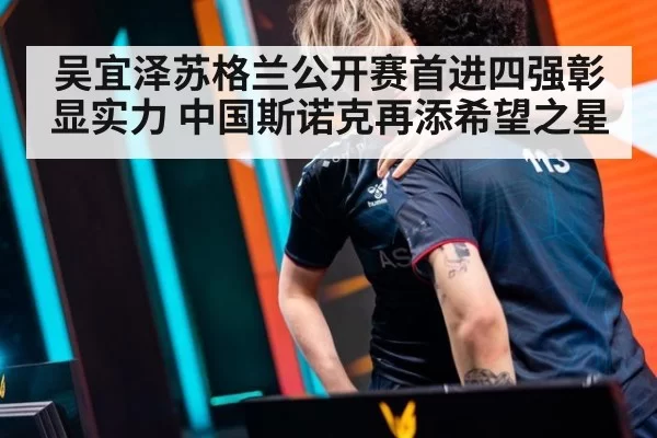 吴宜泽苏格兰公开赛首进四强彰显实力 中国斯诺克再添希望之星