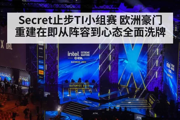 Secret止步TI小组赛 欧洲豪门重建在即从阵容到心态全面洗牌