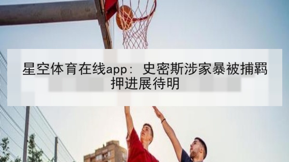 星空体育在线app: 史密斯涉家暴被捕羁押进展待明