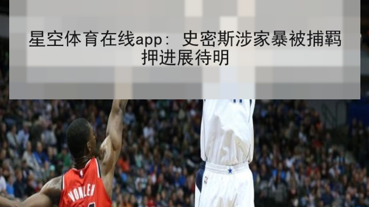 星空体育在线app: 史密斯涉家暴被捕羁押进展待明